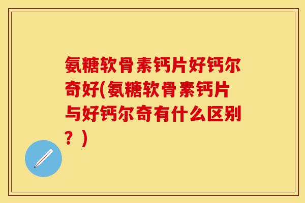氨糖软骨素钙片好钙尔奇好(氨糖软骨素钙片与好钙尔奇有什么区别？)