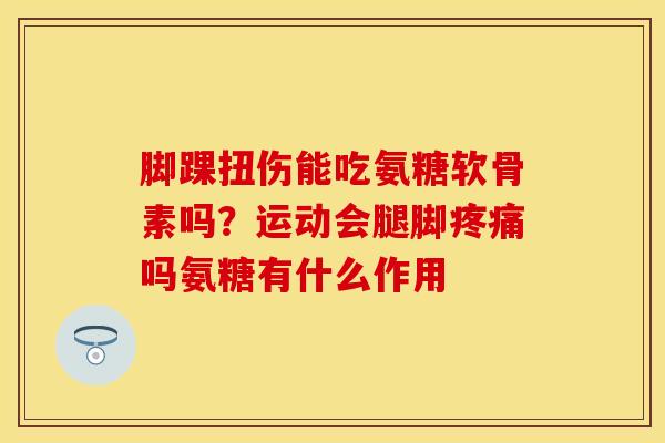 脚踝扭伤能吃氨糖软骨素吗？运动会腿脚疼痛吗氨糖有什么作用