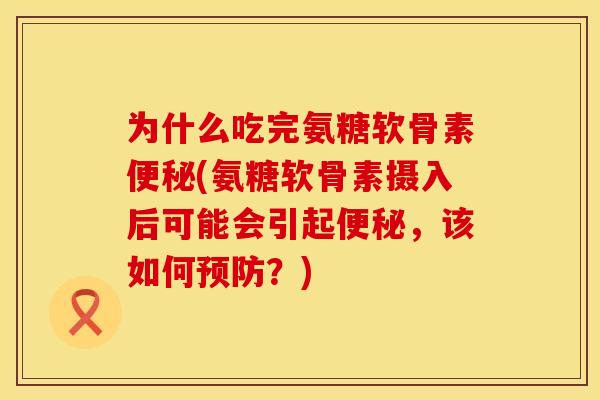 为什么吃完氨糖软骨素便秘(氨糖软骨素摄入后可能会引起便秘，该如何预防？)
