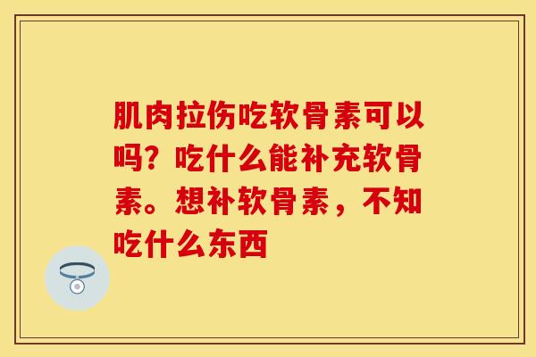 肌肉拉伤吃软骨素可以吗？吃什么能补充软骨素。想补软骨素，不知吃什么东西