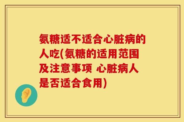 氨糖适不适合心脏病的人吃(氨糖的适用范围及注意事项 心脏病人是否适合食用)