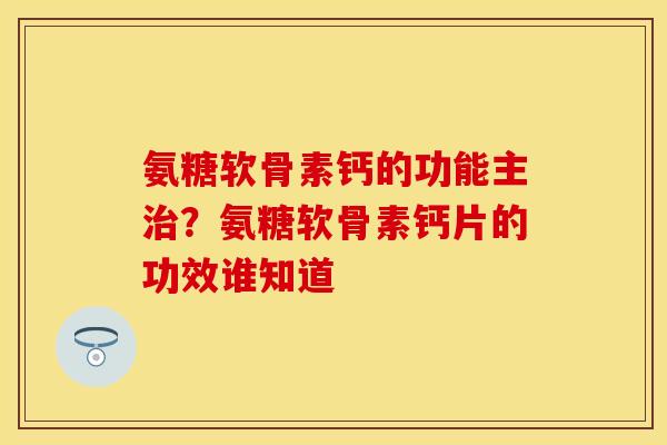 氨糖软骨素钙的功能主治？氨糖软骨素钙片的功效谁知道