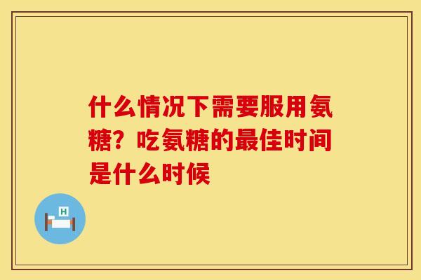 什么情况下需要服用氨糖？吃氨糖的最佳时间是什么时候