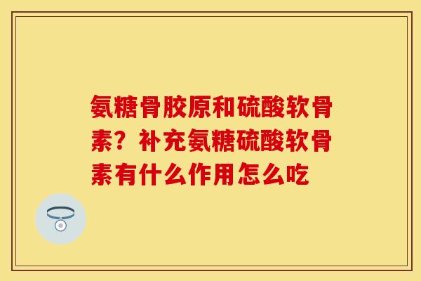 氨糖骨胶原和硫酸软骨素？补充氨糖硫酸软骨素有什么作用怎么吃