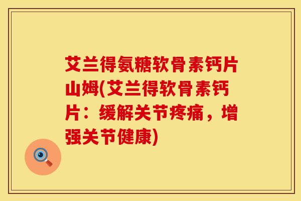 艾兰得氨糖软骨素钙片山姆(艾兰得软骨素钙片：缓解关节疼痛，增强关节健康)