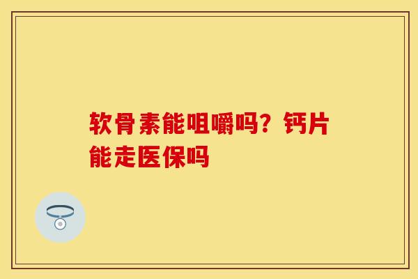 软骨素能咀嚼吗？钙片能走医保吗