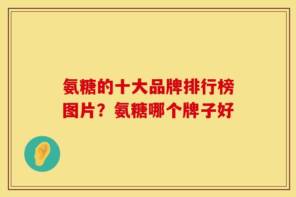 氨糖的十大品牌排行榜图片？氨糖哪个牌子好