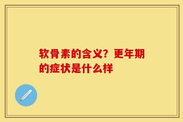 软骨素的含义？更年期的症状是什么样