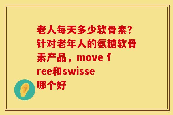 老人每天多少软骨素？针对老年人的氨糖软骨素产品，move free和swisse哪个好
