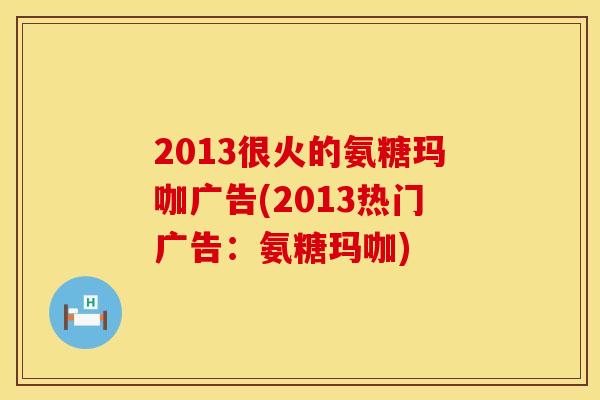 2013很火的氨糖玛咖广告(2013热门广告：氨糖玛咖)