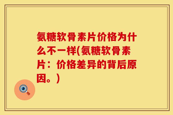 氨糖软骨素片价格为什么不一样(氨糖软骨素片：价格差异的背后原因。)