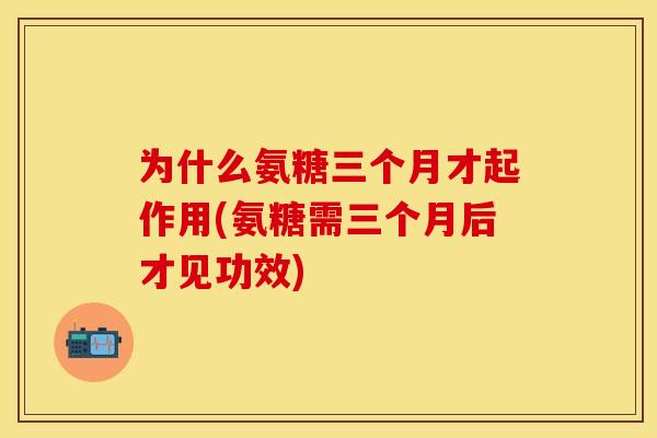 为什么氨糖三个月才起作用(氨糖需三个月后才见功效)