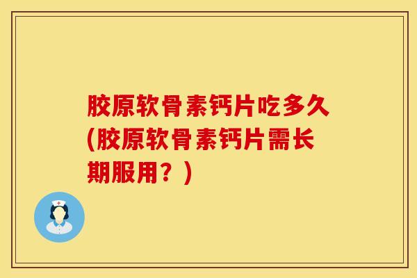 胶原软骨素钙片吃多久(胶原软骨素钙片需长期服用?) 胶原软骨素钙片吃多久(胶原软骨素钙片需长期服用?)