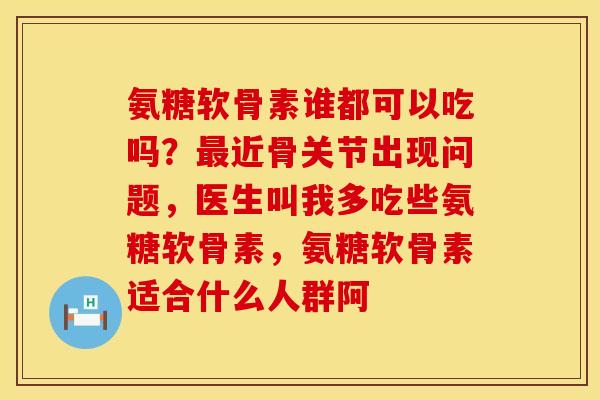氨糖软骨素谁都可以吃吗？最近骨关节出现问题，医生叫我多吃些氨糖软骨素，氨糖软骨素适合什么人群阿