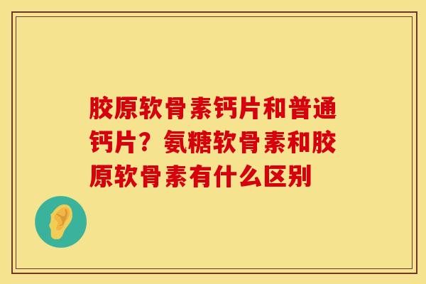 胶原软骨素钙片和普通钙片？氨糖软骨素和胶原软骨素有什么区别