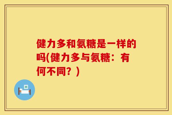 健力多和氨糖是一样的吗(健力多与氨糖：有何不同？)