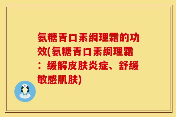 氨糖青口素绸理霜的功效(氨糖青口素绸理霜：缓解皮肤炎症、舒缓敏感肌肤)