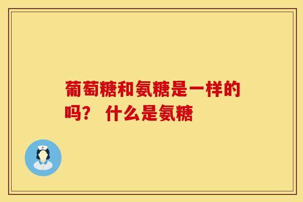 葡萄糖和氨糖是一样的吗？ 什么是氨糖