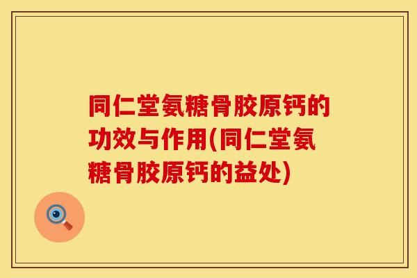 同仁堂氨糖骨胶原钙的功效与作用(同仁堂氨糖骨胶原钙的益处)