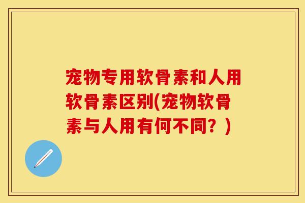宠物专用软骨素和人用软骨素区别(宠物软骨素与人用有何不同？)