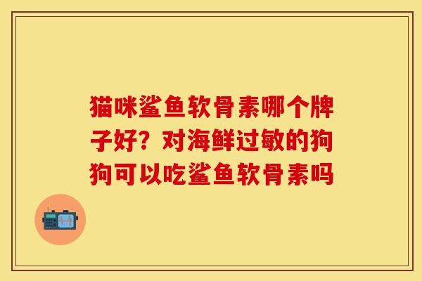 猫咪鲨鱼软骨素哪个牌子好？对海鲜过敏的狗狗可以吃鲨鱼软骨素吗