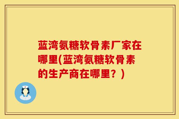 蓝湾氨糖软骨素厂家在哪里(蓝湾氨糖软骨素的生产商在哪里？)