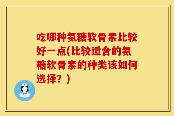 吃哪种氨糖软骨素比较好一点(比较适合的氨糖软骨素的种类该如何选择？)