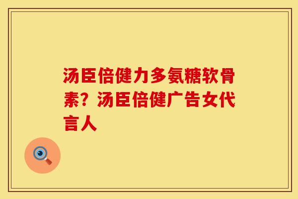 汤臣倍健力多氨糖软骨素?汤臣倍健广告女代言人 汤臣倍健力多氨糖软骨素?汤臣倍健广告女代言人