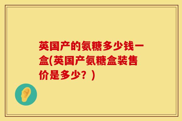 英国产的氨糖多少钱一盒(英国产氨糖盒装售价是多少？)