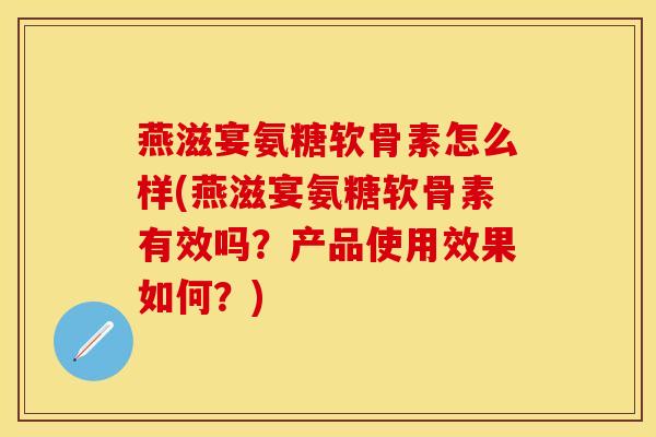 燕滋宴氨糖软骨素怎么样(燕滋宴氨糖软骨素有效吗？产品使用效果如何？)