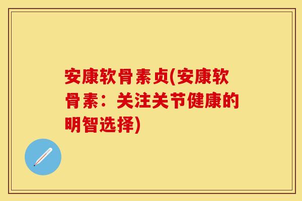 安康软骨素贞(安康软骨素：关注关节健康的明智选择)