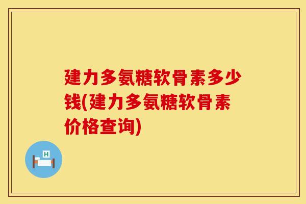 建力多氨糖软骨素多少钱(建力多氨糖软骨素价格查询)