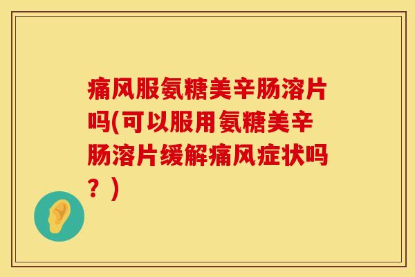 痛风服氨糖美辛肠溶片吗(可以服用氨糖美辛肠溶片缓解痛风症状吗？)