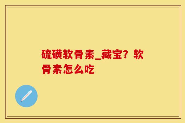 硫磺软骨素_藏宝？软骨素怎么吃