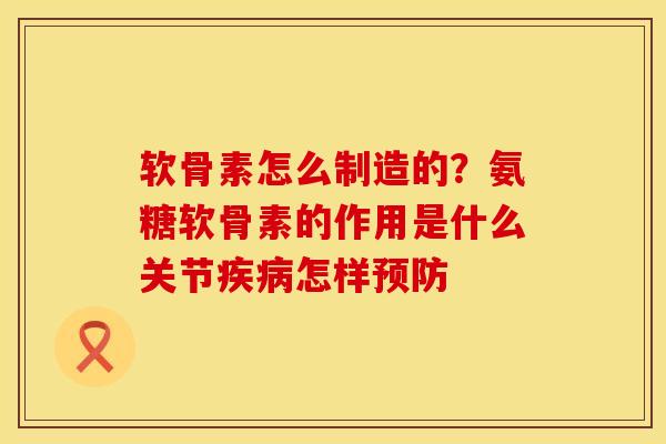 软骨素怎么制造的？氨糖软骨素的作用是什么关节疾病怎样预防