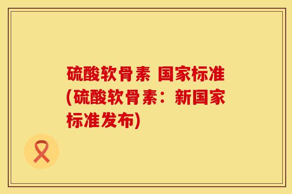 硫酸软骨素 国家标准(硫酸软骨素：新国家标准发布)