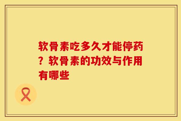 软骨素吃多久才能停药？软骨素的功效与作用有哪些