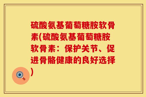 硫酸氨基葡萄糖胺软骨素(硫酸氨基葡萄糖胺软骨素：保护关节、促进骨骼健康的良好选择)