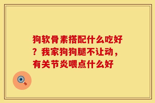 狗软骨素搭配什么吃好？我家狗狗腿不让动，有关节炎喂点什么好