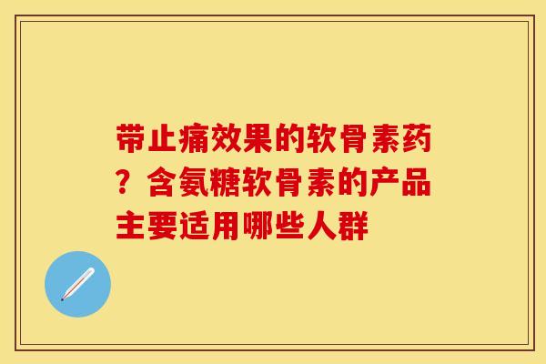 带止痛效果的软骨素药？含氨糖软骨素的产品主要适用哪些人群