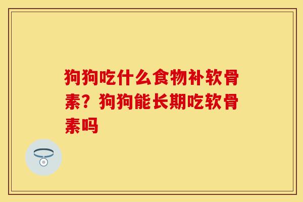 狗狗吃什么食物补软骨素？狗狗能长期吃软骨素吗