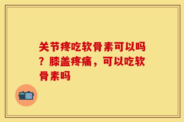关节疼吃软骨素可以吗？膝盖疼痛，可以吃软骨素吗