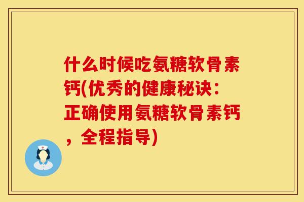 什么时候吃氨糖软骨素钙(优秀的健康秘诀：正确使用氨糖软骨素钙，全程指导)
