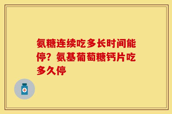 氨糖连续吃多长时间能停？氨基葡萄糖钙片吃多久停