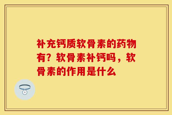 补充钙质软骨素的药物有？软骨素补钙吗，软骨素的作用是什么