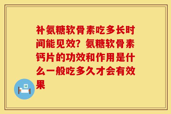 补氨糖软骨素吃多长时间能见效？氨糖软骨素钙片的功效和作用是什么一般吃多久才会有效果