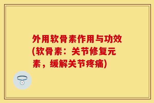 外用软骨素作用与功效(软骨素：关节修复元素，缓解关节疼痛)