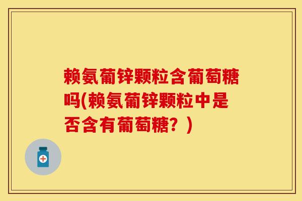 赖氨葡锌颗粒含葡萄糖吗(赖氨葡锌颗粒中是否含有葡萄糖？)