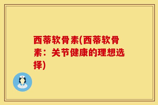 西蒂软骨素(西蒂软骨素：关节健康的理想选择)