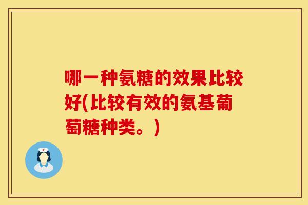 哪一种氨糖的效果比较好(比较有效的氨基葡萄糖种类。)